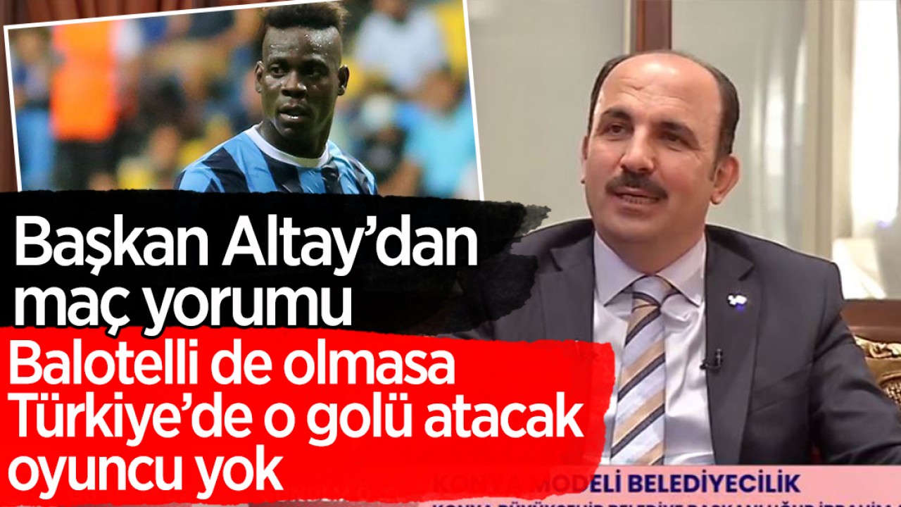 Başkan Altay’dan Konyaspor - Adana Demirspor maçı yorumu: Balotelli de olmasa o golü Türkiye’de atacak oyuncu yok