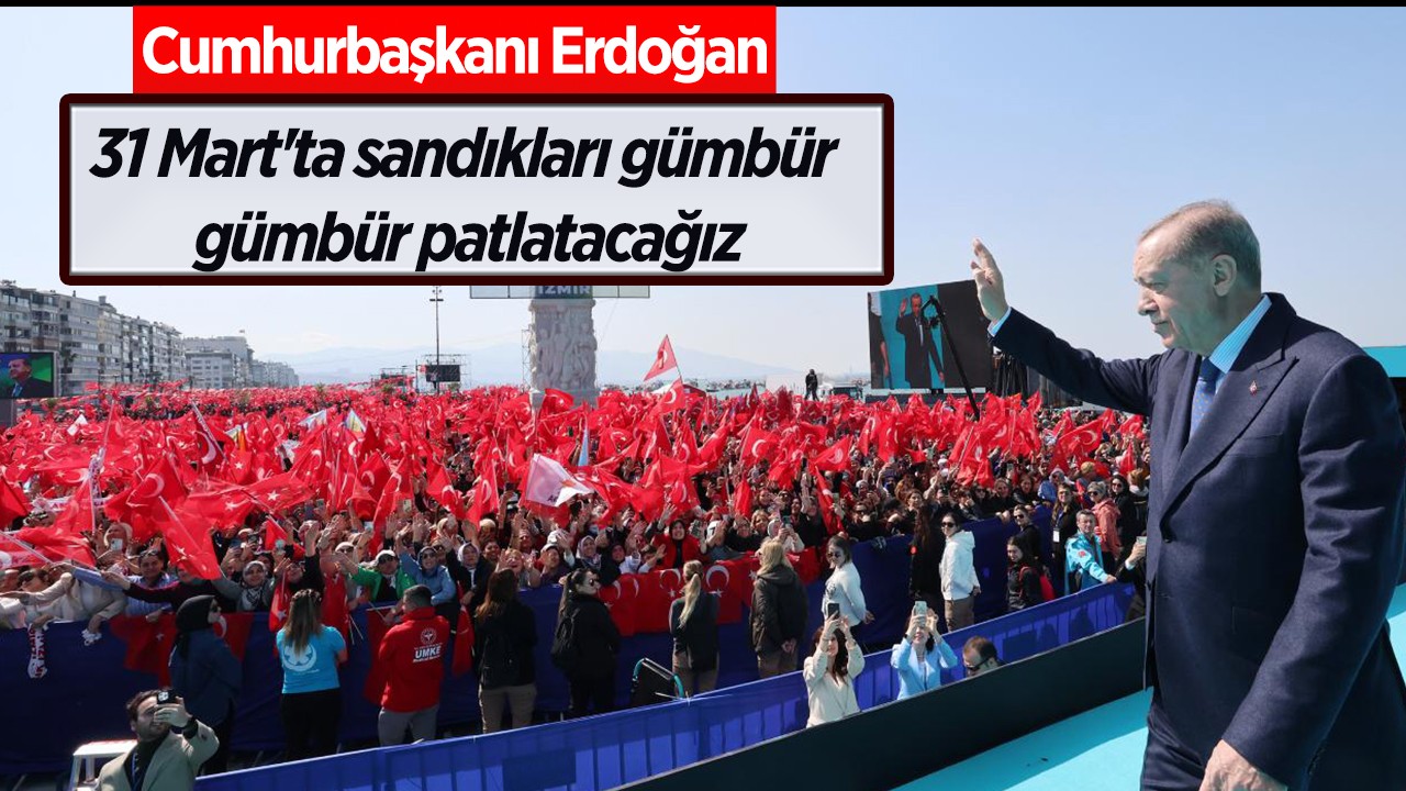 Cumhurbaşkanı Erdoğan : 31 Mart'ta sandıkları gümbür gümbür patlatacağız