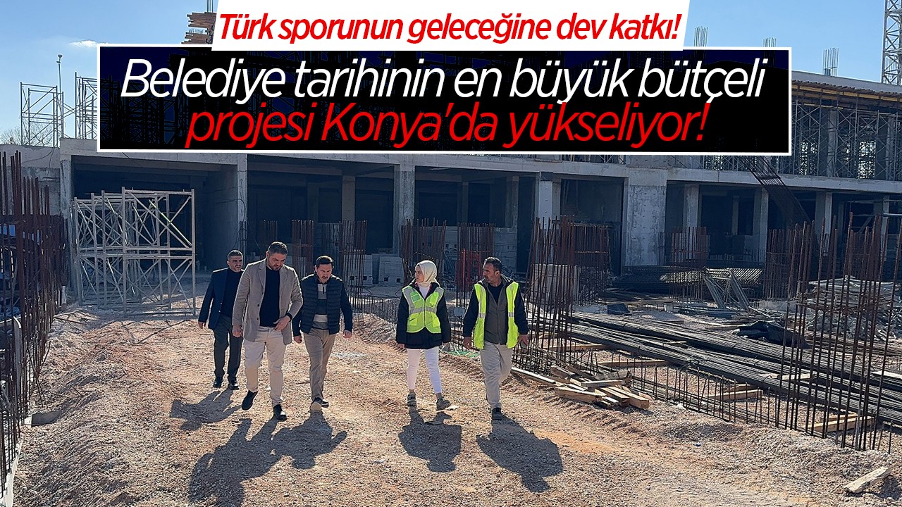 Belediye tarihinin en büyük bütçeli projesi Konya'da yükseliyor! Türk sporunun geleceğine dev katkı sağlayacak