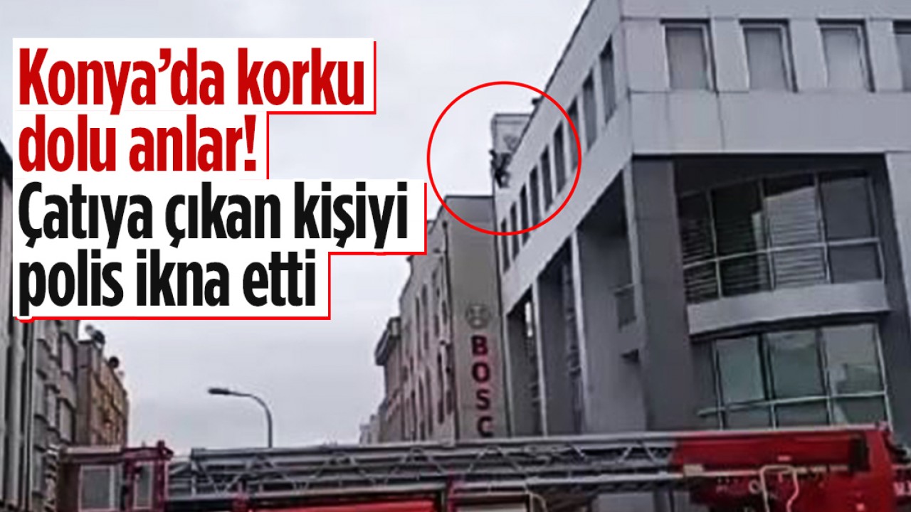 Konya’da korku dolu anlar! Çatıya çıkan kişiyi polis ikna etti