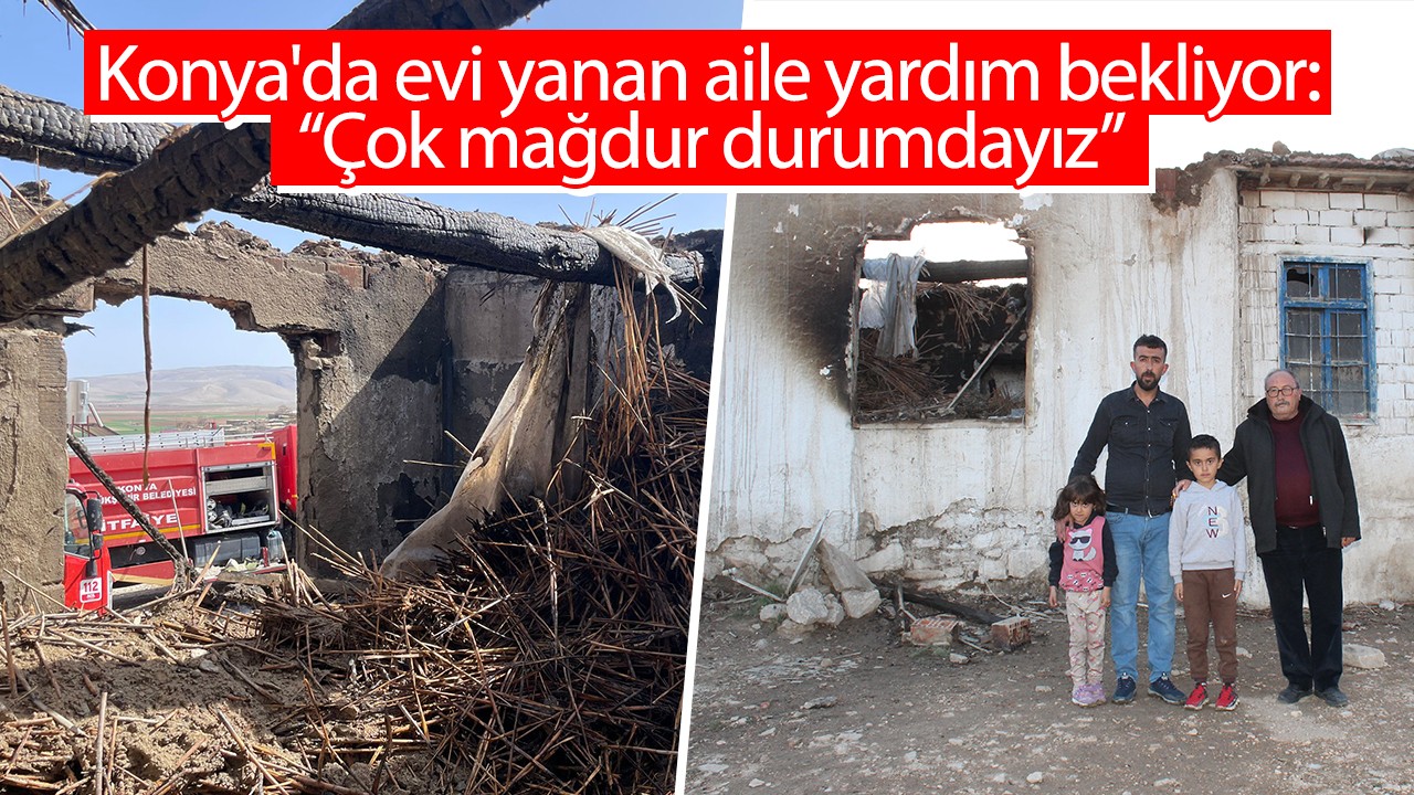 Konya’da evi yanan aile yardım bekliyor: Çok mağdur durumdayız!