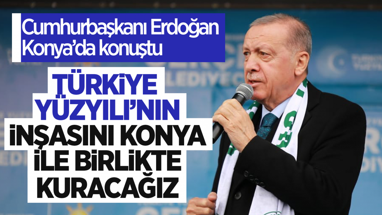 Cumhurbaşkanı Erdoğan Konya’da konuştu: Türkiye Yüzyılının inşasını Konya ile birlikte kuracağız