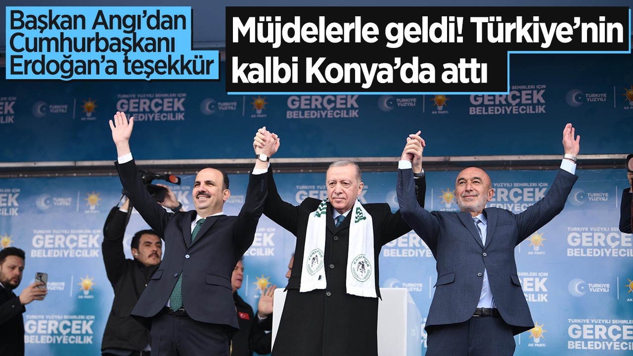 Başkan Angı’dan Cumhurbaşkanı Erdoğan’a teşekkür: Konya'ya müjdelerle geldi!