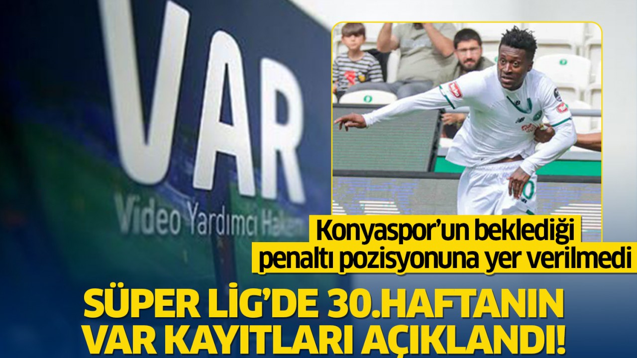 Süper Lig’de 30. haftanın VAR kayıtları açıklandı: Konyaspor’un beklediği penaltı pozisyonuna yer verilmedi