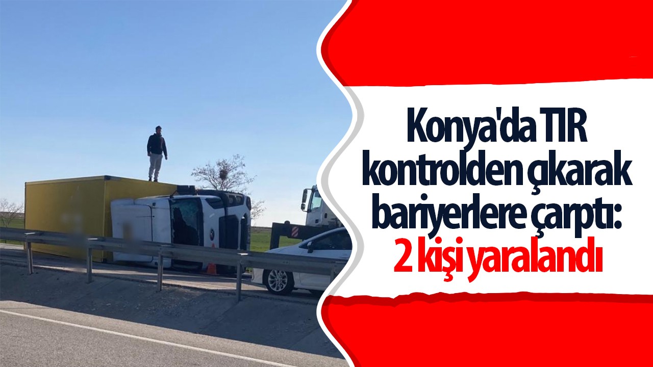 Konya’da TIR kontrolden çıkarak bariyerlere çarptı: 2 kişi yaralandı