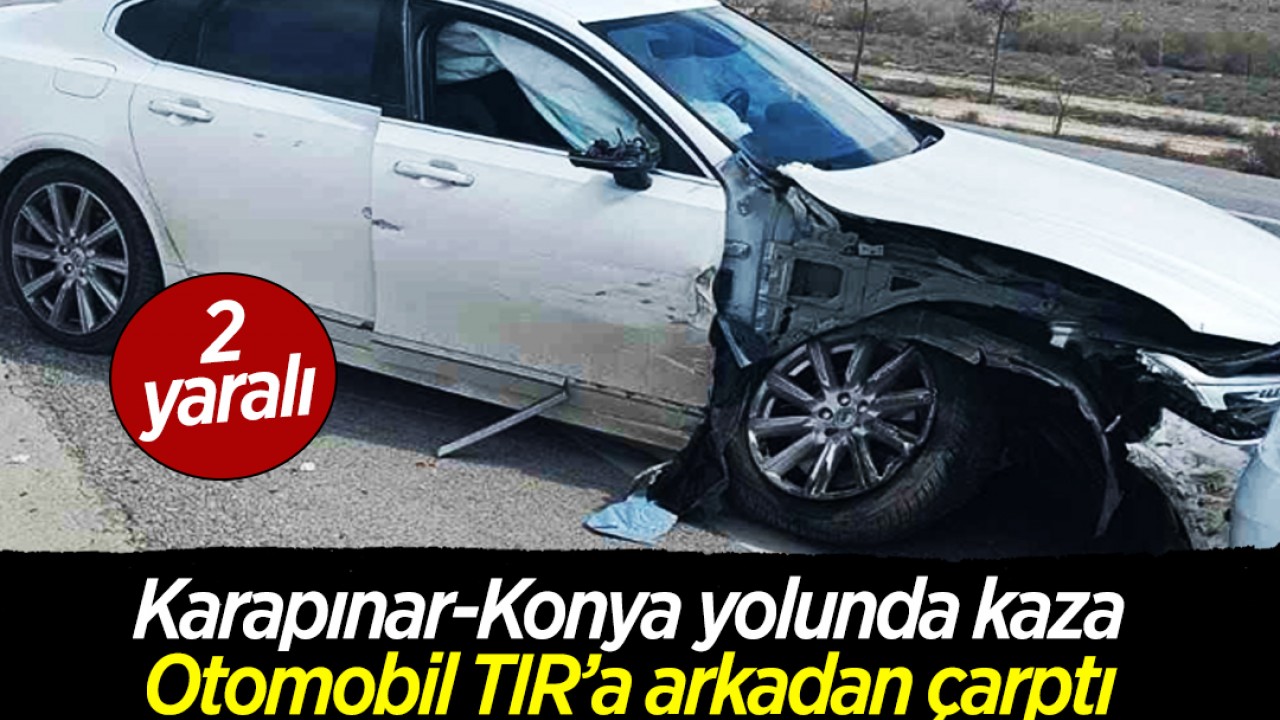 Konya- Karapınar yolunda kaza: Otomobil TIR’a arkadan çarptı