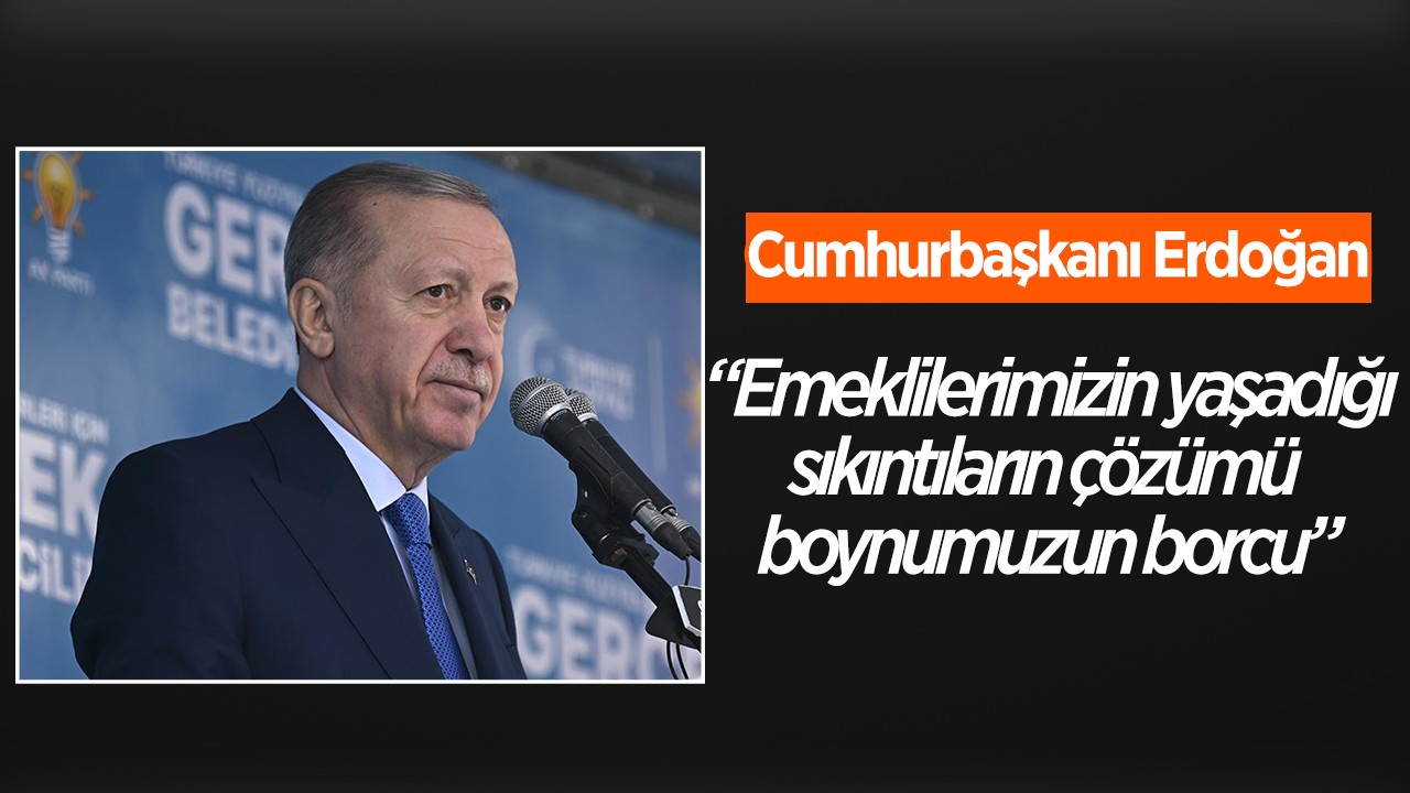 Cumhurbaşkanı Erdoğan: Emeklilerimizin yaşadığı sıkıntıların çözümü boynumuzun borcu