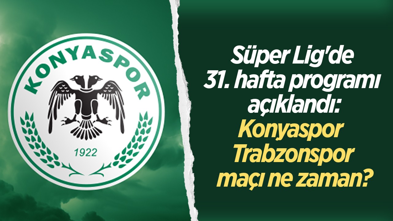 Süper Lig’de 31. hafta programı açıklandı: Konyaspor - Trabzonspor maçı ne zaman?