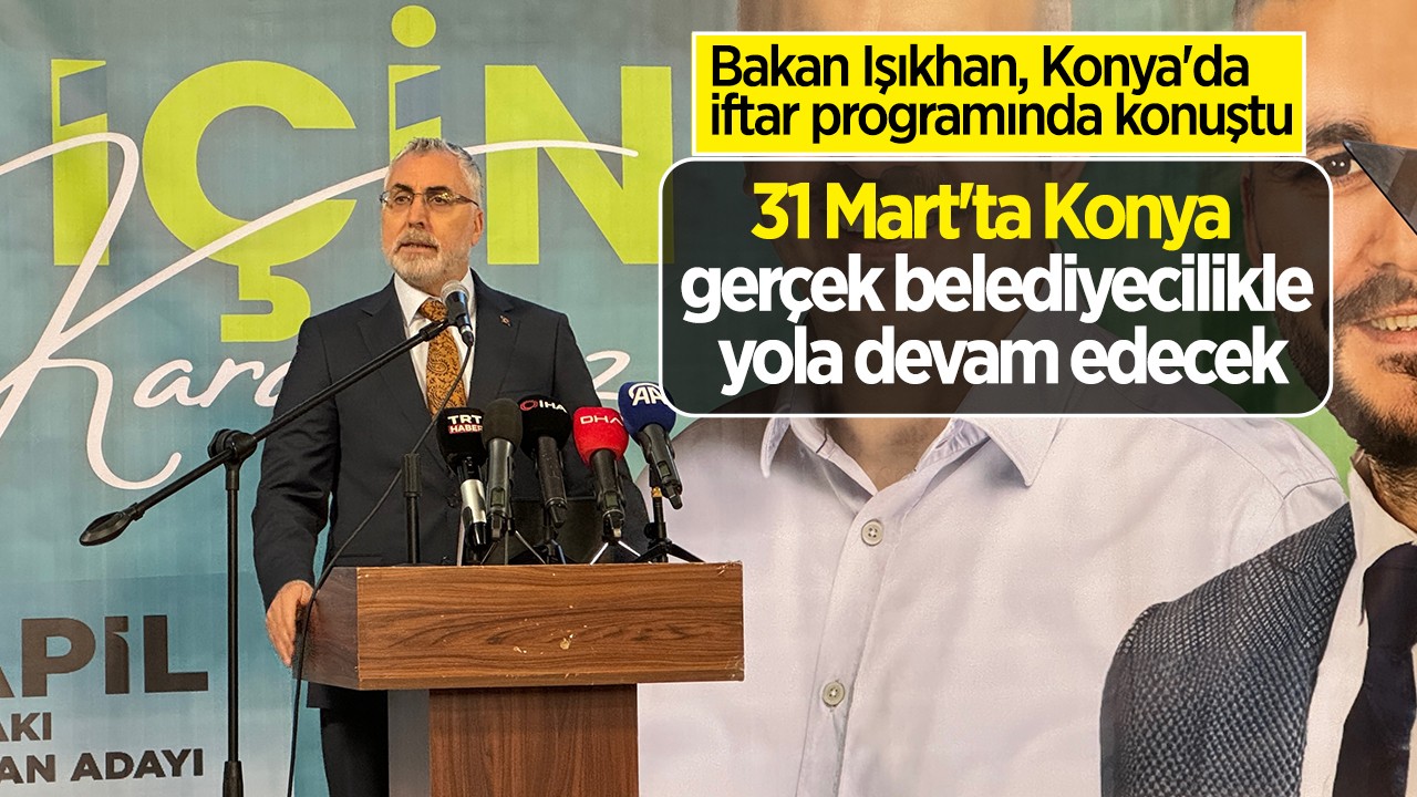 Bakan Işıkhan, Konya’da iftar programında konuştu: 31 Mart’ta Konya gerçek belediyecilikle yola devam edecek