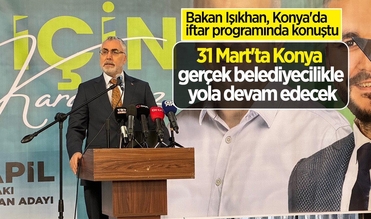 Bakan Işıkhan, Konya'da iftar programında konuştu: 31 Mart'ta Konya gerçek belediyecilikle yola devam edecek