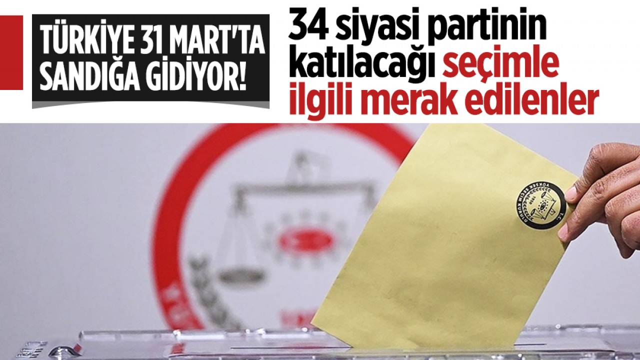 Türkiye 31 Mart’ta sandığa gidiyor! İşte, 34 siyasi partinin katılacağı seçimle ilgili merak edilenler