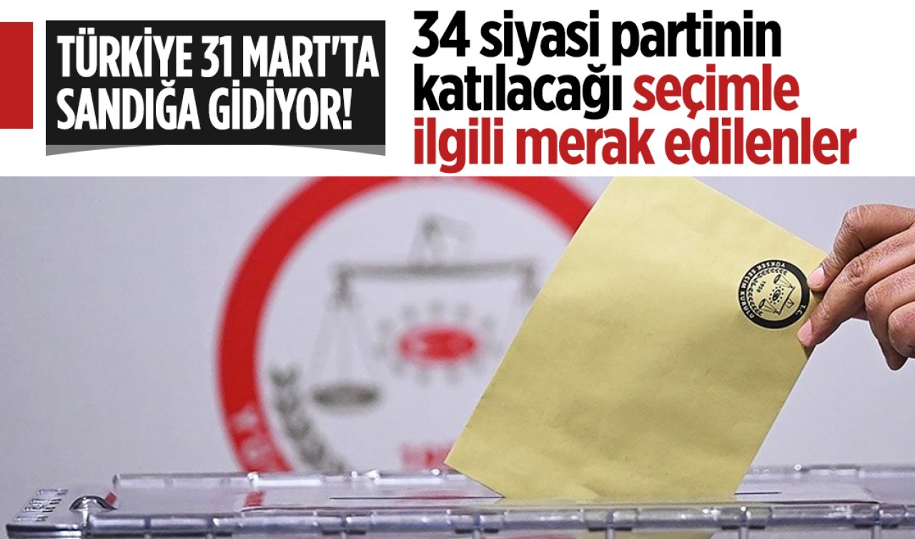 Türkiye 31 Mart'ta sandığa gidiyor! İşte, 34 siyasi partinin katılacağı seçimle ilgili merak edilenler