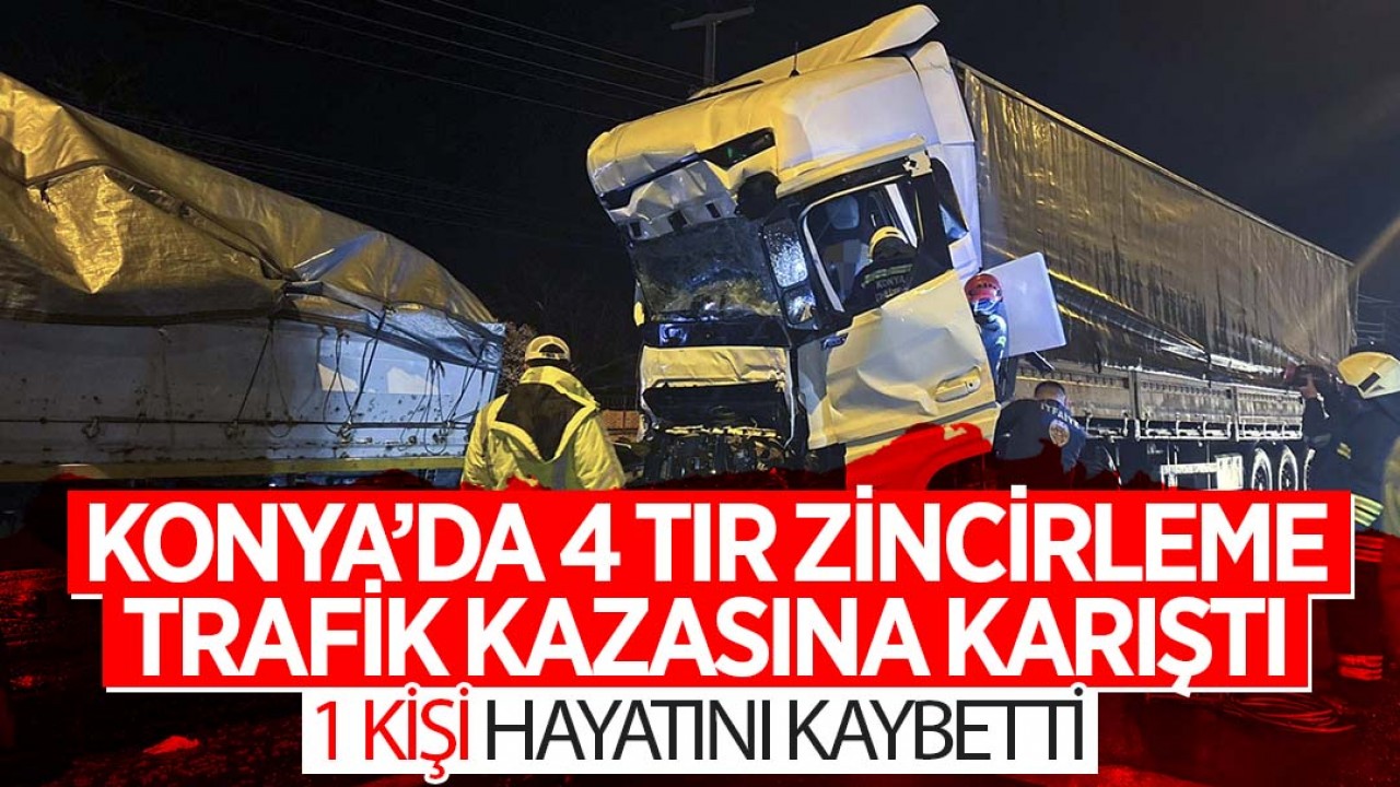 Konya'da 4 TIR zincirleme trafik kazasına karıştı: 1 ölü 