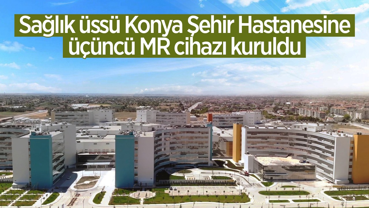 Anadolu’nun sağlık üssü Konya Şehir Hastanesine üçüncü MR cihazı kuruldu