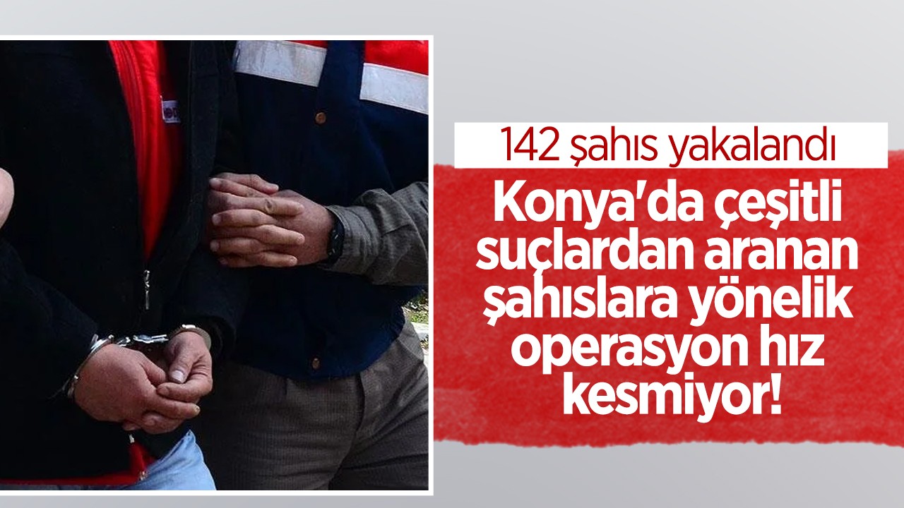 Konya’da çeşitli suçlardan aranan şahıslara yönelik operasyon: 142 şahıs yakalandı