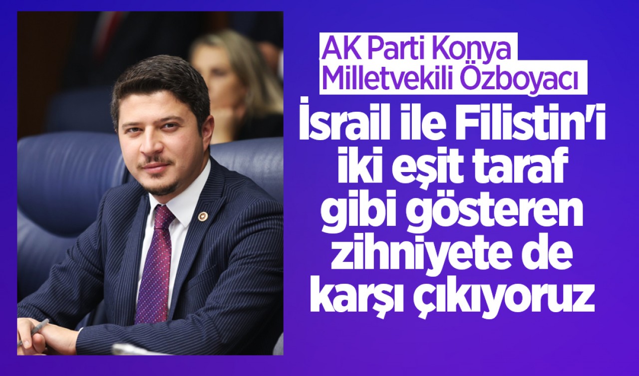 AK Parti Konya Milletvekili Özboyacı: İsrail ile Filistin'i 'iki eşit taraf' gibi gösteren zihniyete de karşı çıkıyoruz