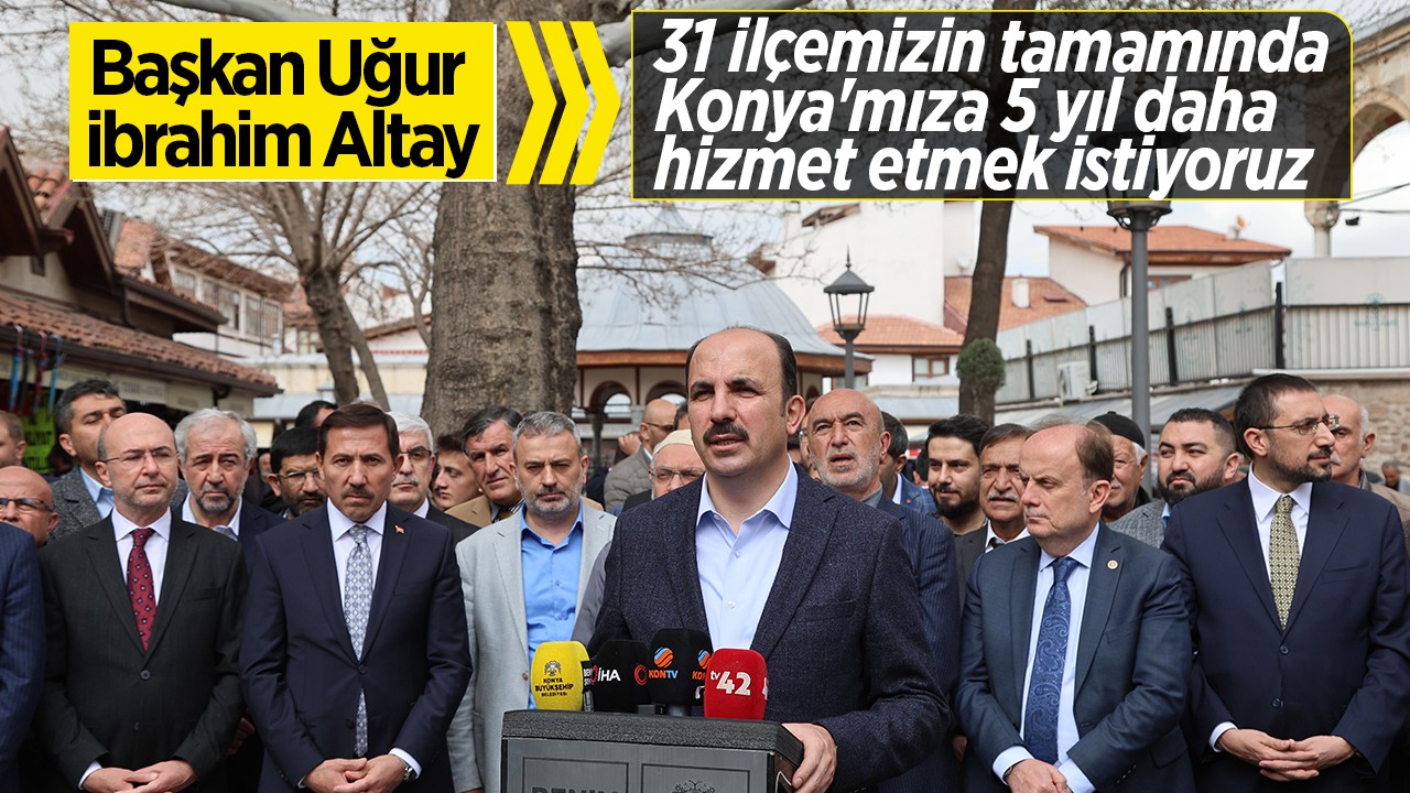 Başkan Altay: 31 ilçemizin tamamında Konya'mıza 5 yıl daha hizmet etmek istiyoruz