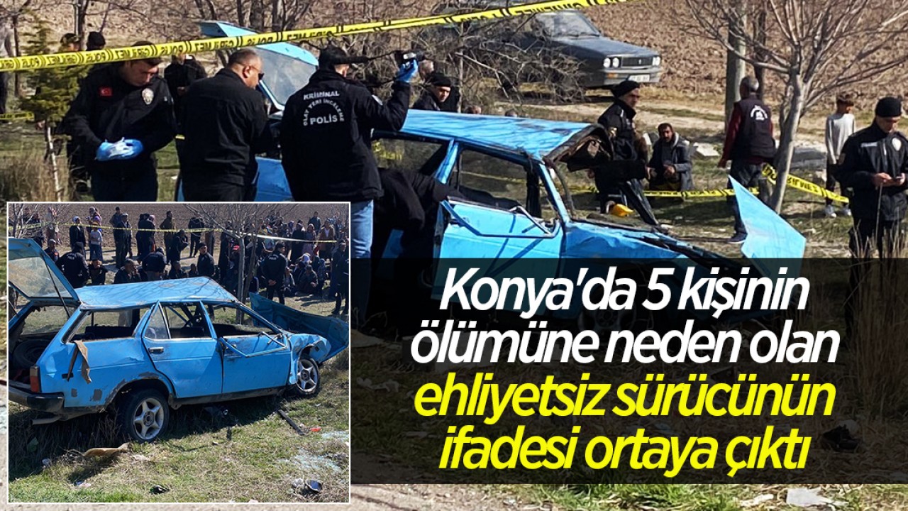 Konya’da 5 kişinin ölümüne neden olan ehliyetsiz sürücünün ifadesi ortaya çıktı