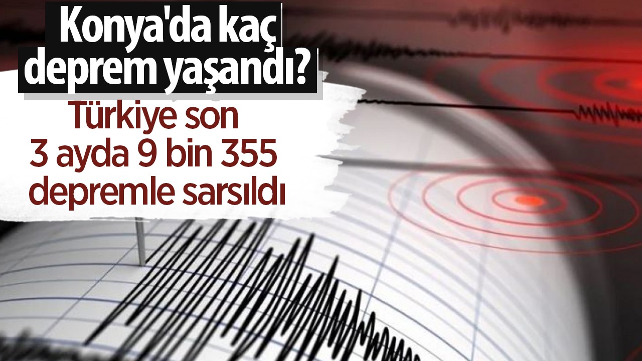 Türkiye son 3 ayda 9 bin 355 depremle sarsıldı: Konya'da kaç deprem yaşandı?
