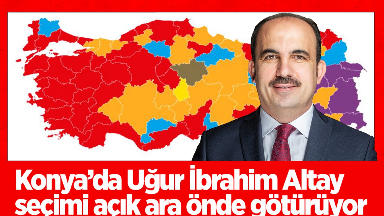 Konya’da Uğur İbrahim Altay seçimi açık ara önde götürüyor