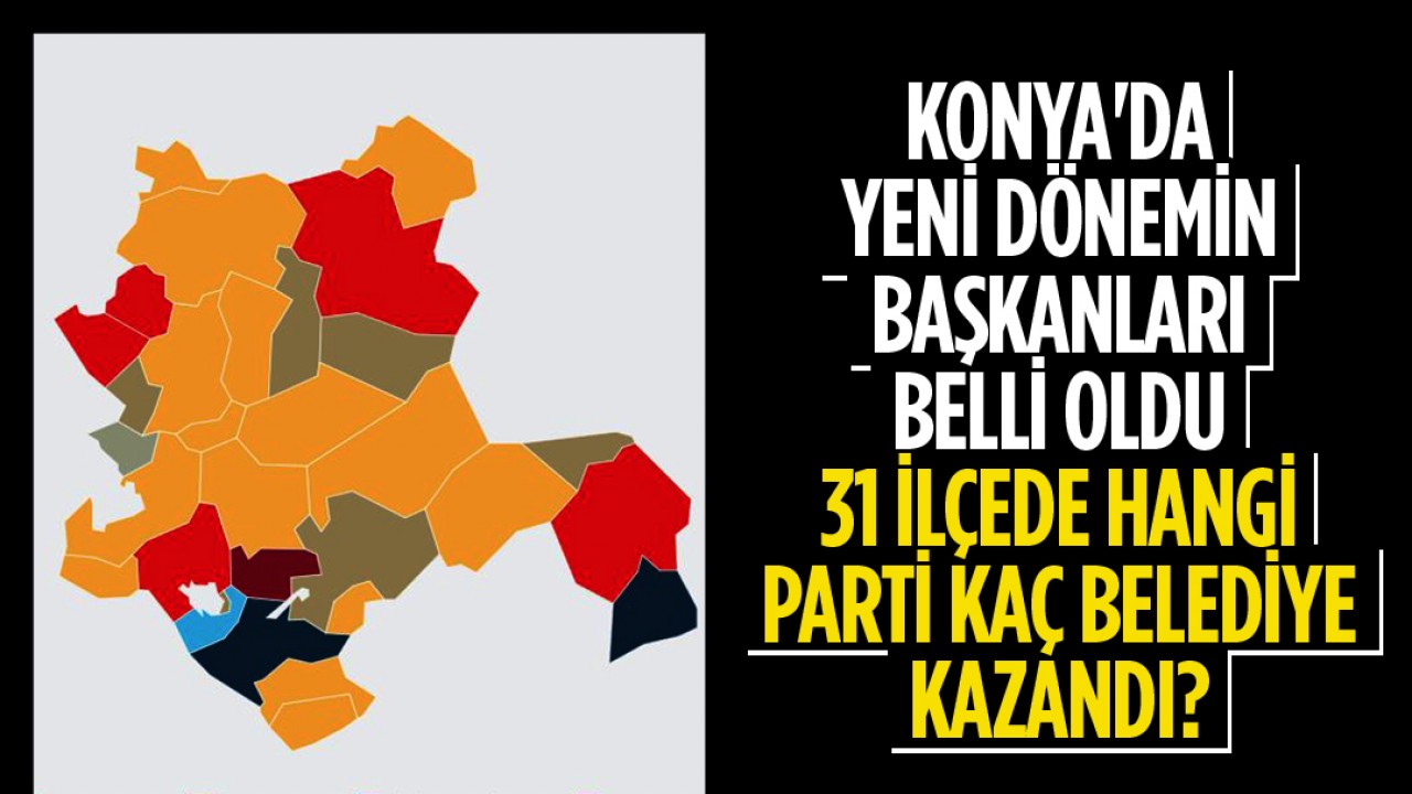 Konya'da yeni dönemin başkanları belli oldu: 31 ilçede hangi parti kaç belediye kazandı? 