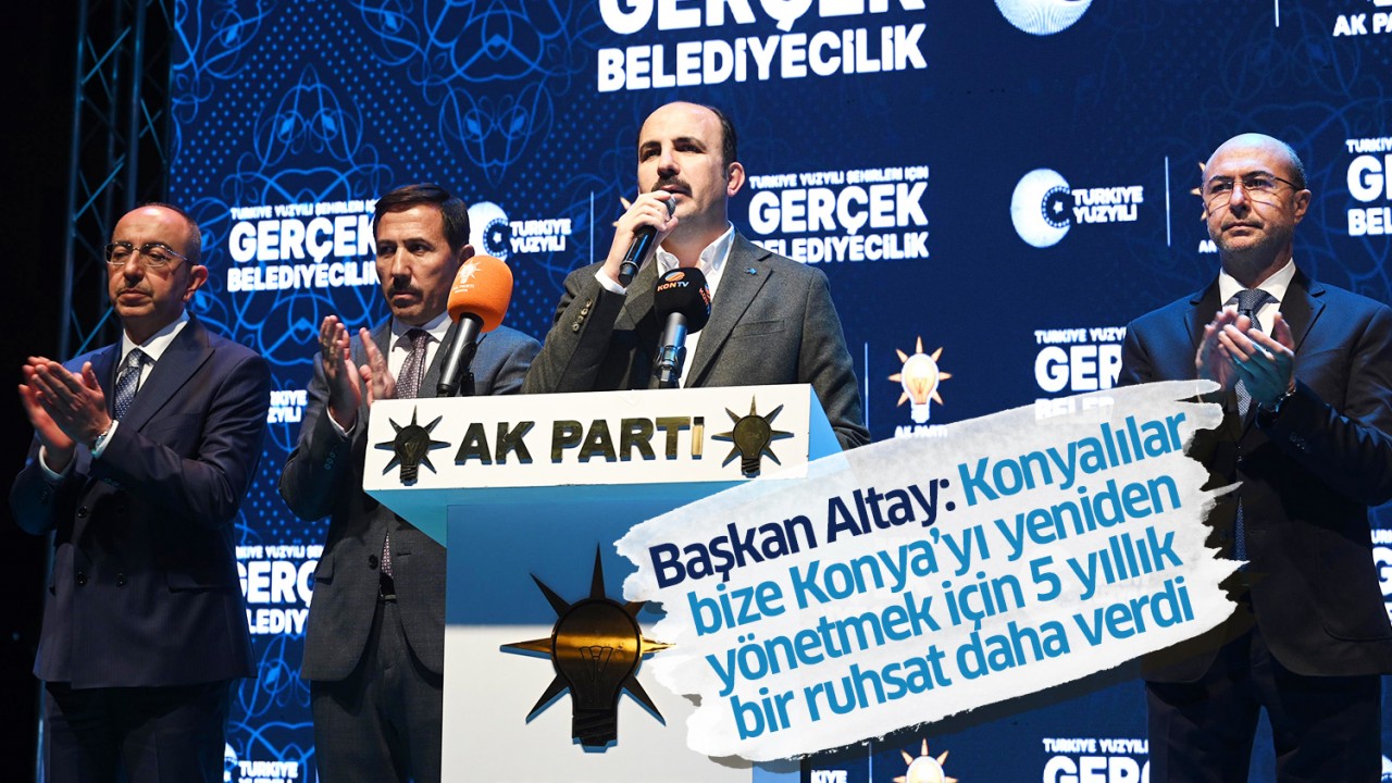 Başkan Altay: Konyalılar bize Konya’yı yeniden yönetmek için 5 yıllık bir ruhsat daha verdi