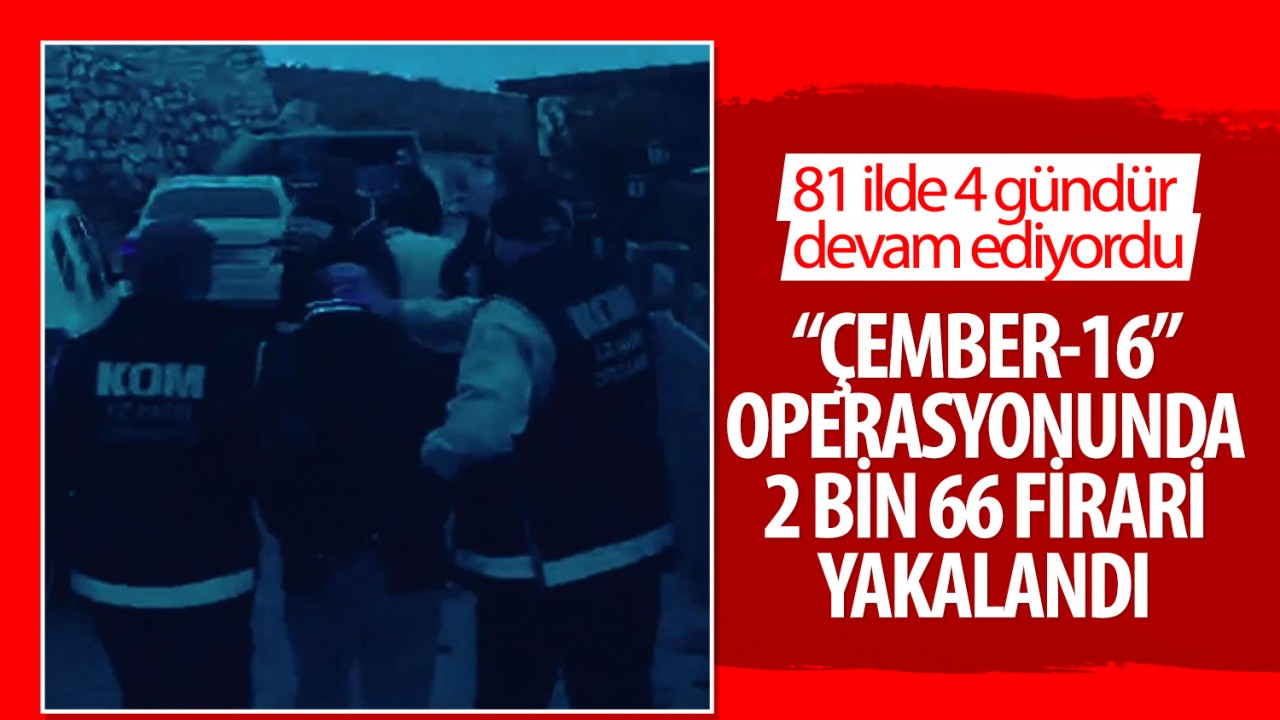 81 ilde 4 gündür devam ediyordu: “ÇEMBER-16” operasyonunda 2 bin 66 firari yakalandı