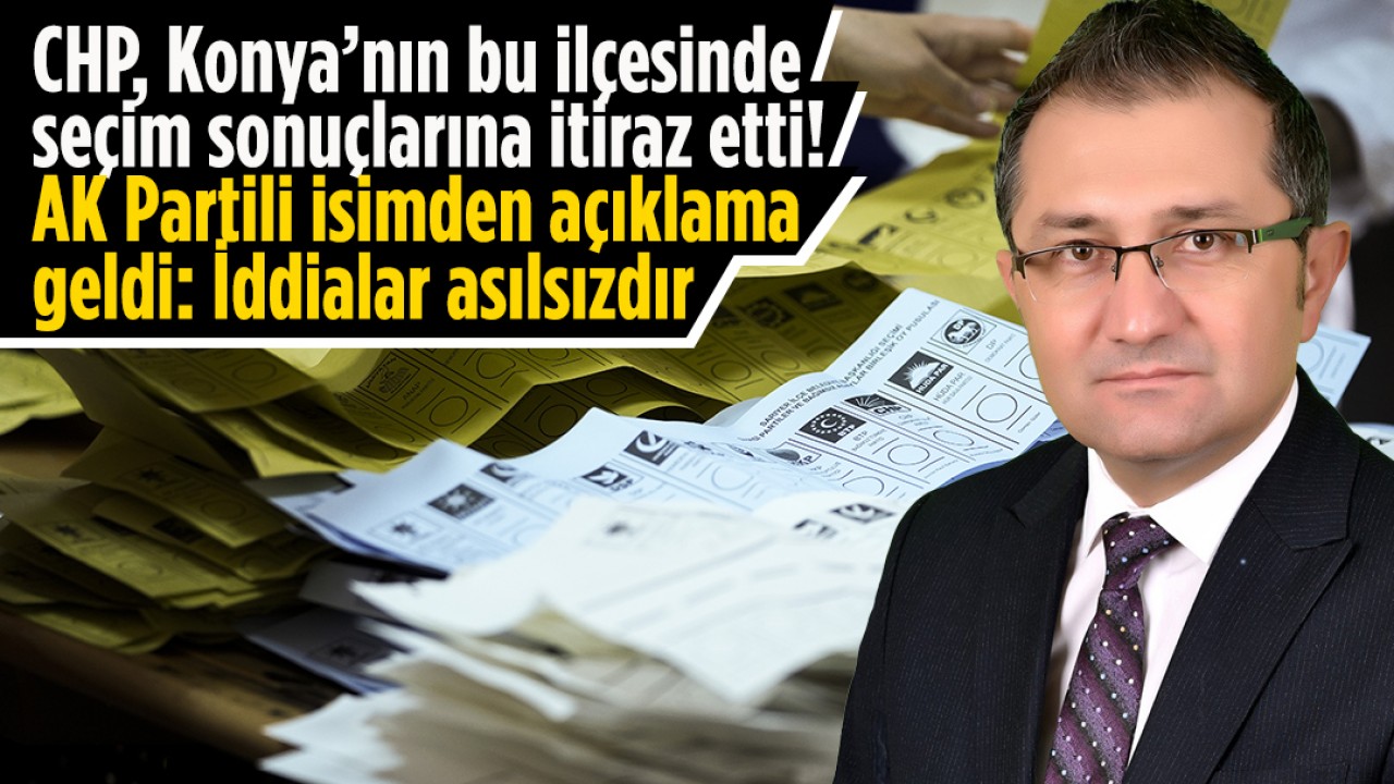 CHP, Konya’nın bu ilçesinde seçim sonuçlarına itiraz etti! AK Partili isimden açıklama geldi: İddialar asılsızdır