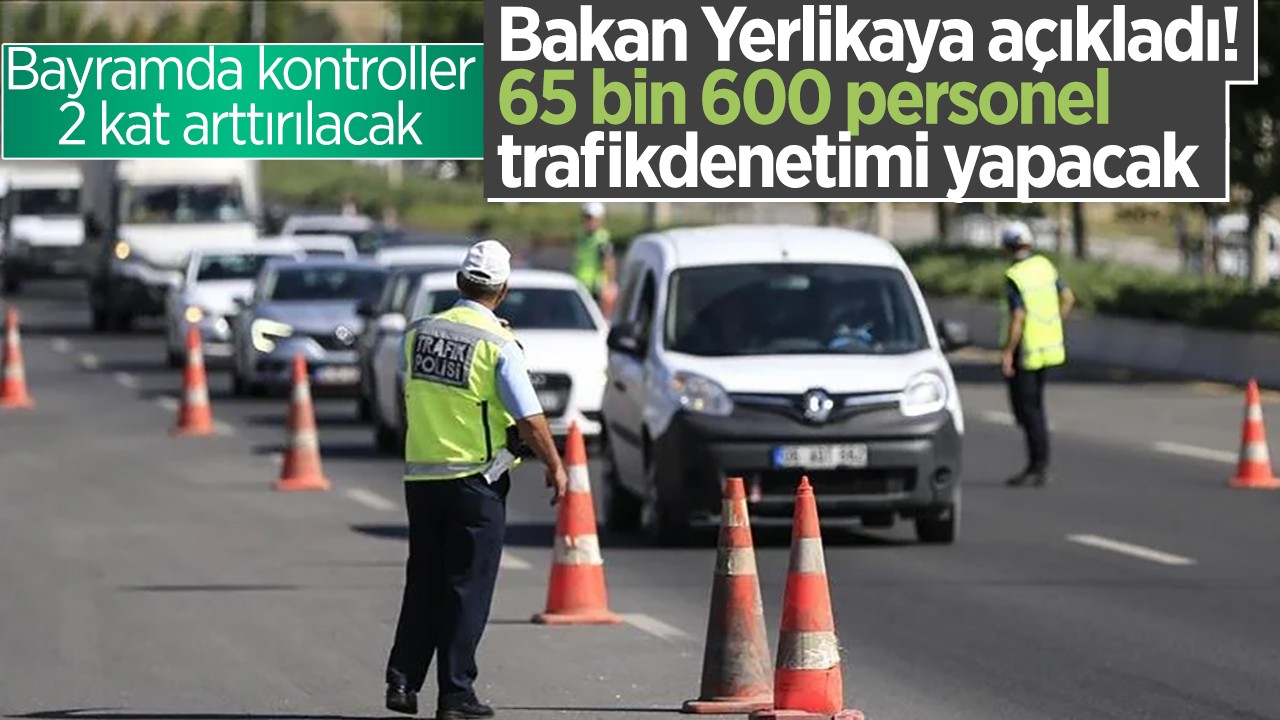 Bakan Yerlikaya açıkladı! Bayramda kontroller 2 kat arttırılacak: 65 bin 600 personel trafik denetimi yapacak