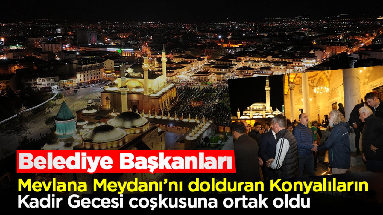 Belediye Başkanları Mevlana Meydanı’nı dolduran Konyalıların Kadir Gecesi coşkusuna ortak oldu