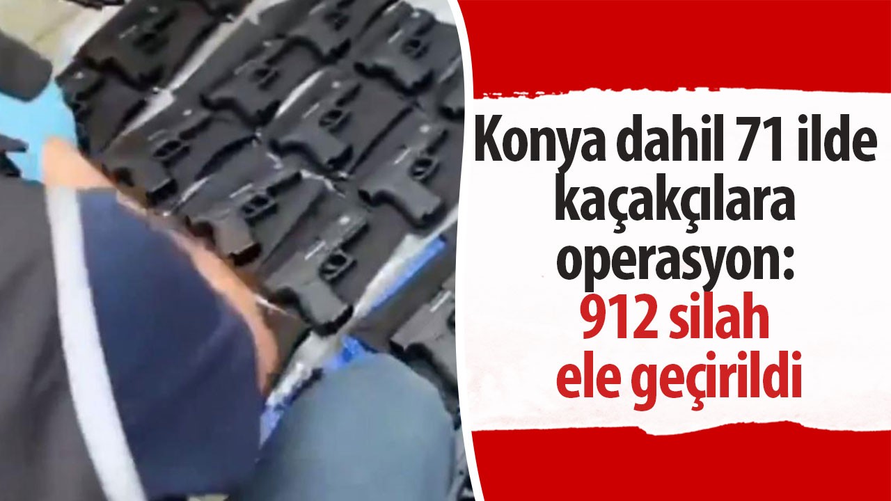 Konya dahil 71 ilde kaçakçılara operasyon: 912 silah ele geçirildi