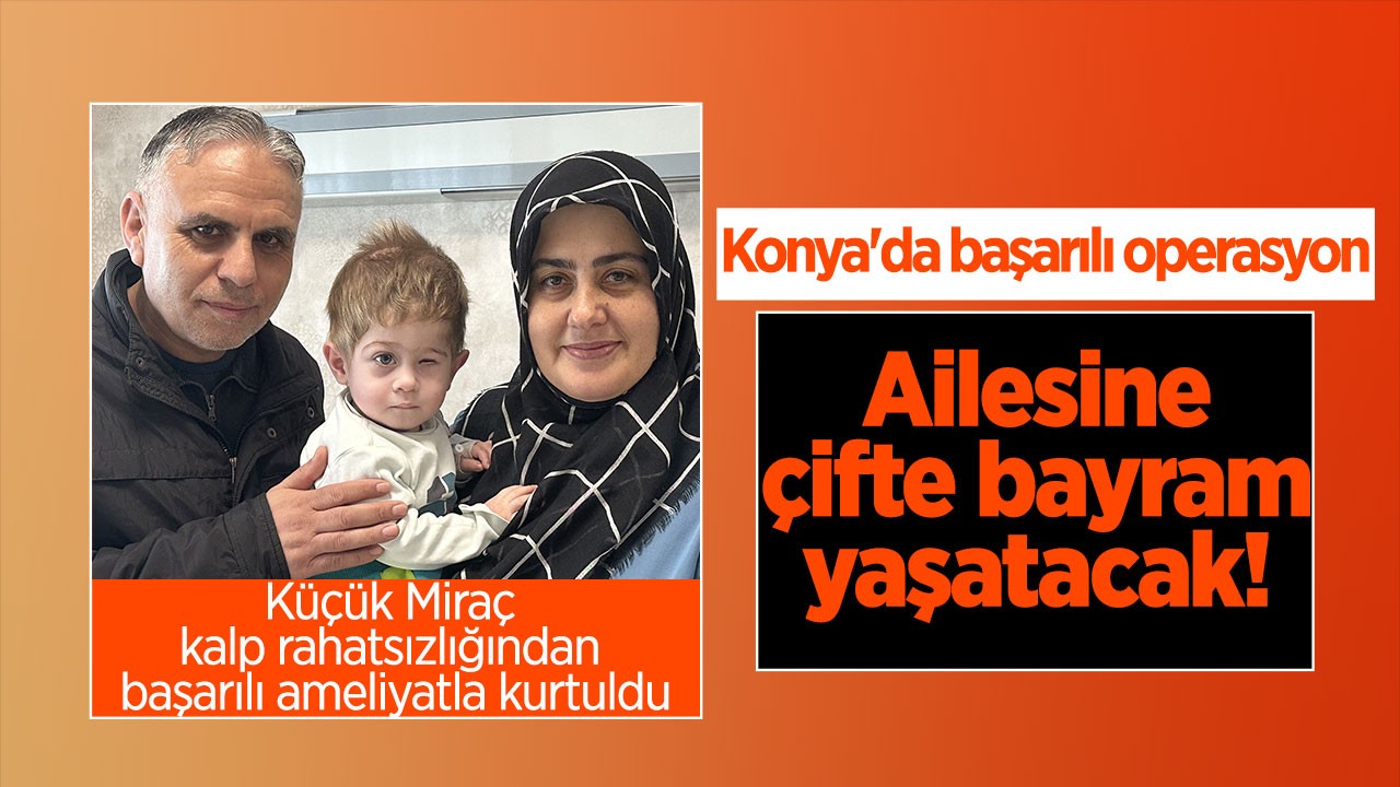 Konya'da başarılı operasyon: Ailesine çifte bayram yaşatacak! Küçük Miraç  kalp rahatsızlığından başarılı ameliyatla kurtuldu