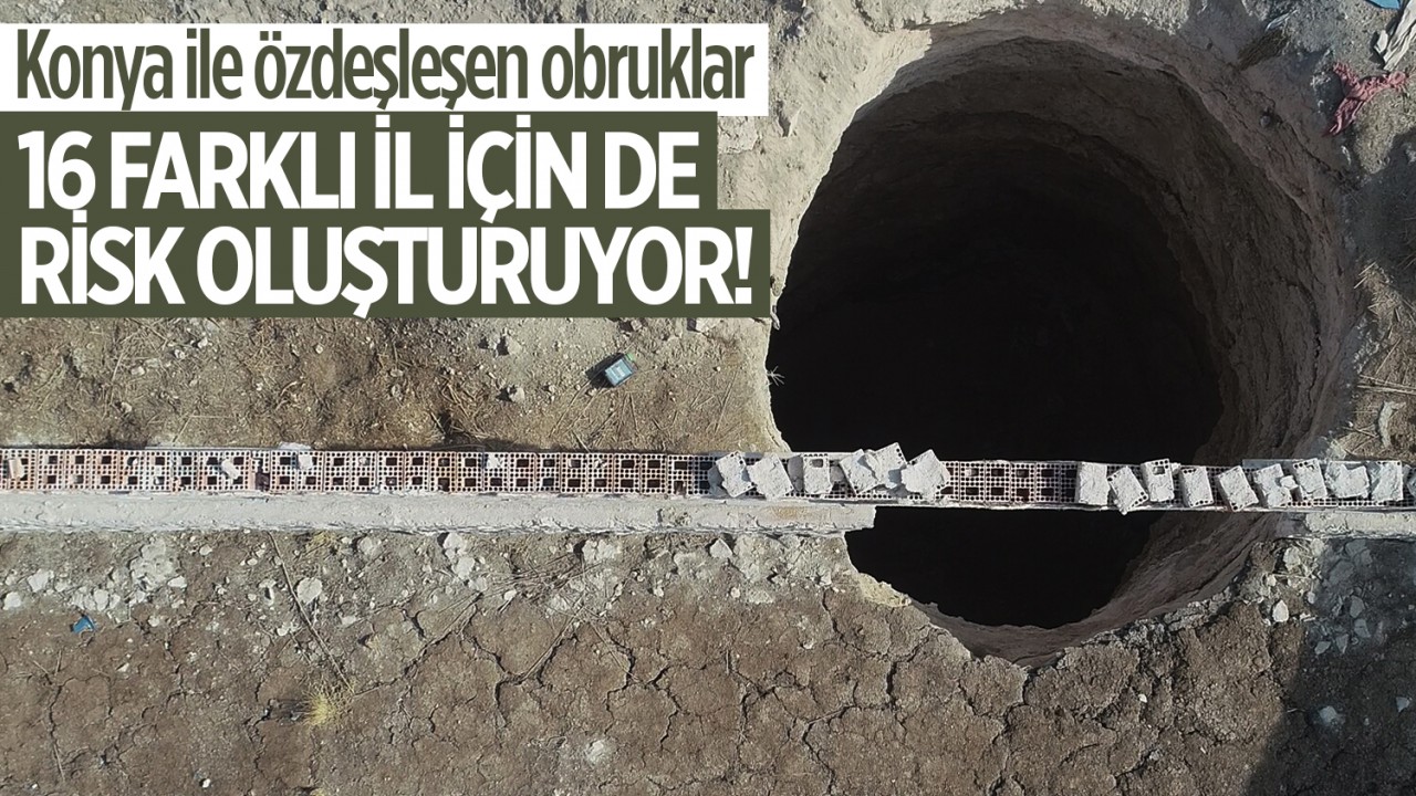 Konya ile özdeşleşen obruklar, 16 farklı il için de risk oluşturuyor!