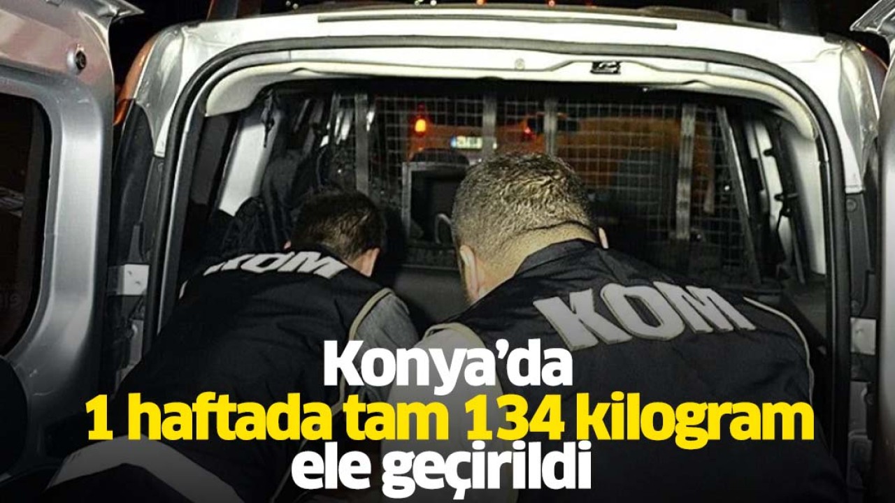 Konya'da tam 1 haftada 134 kilogram ele geçirildi