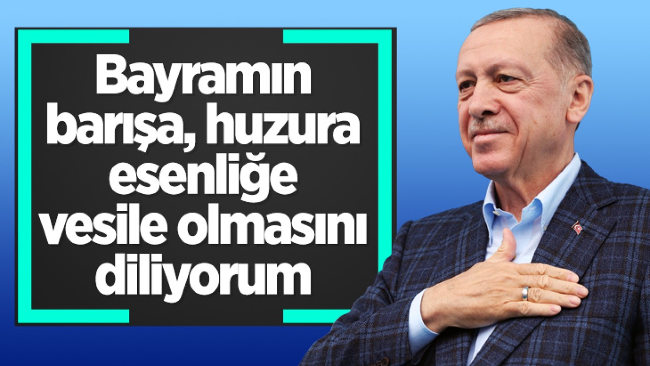 Cumhurbaşkanı Erdoğan: Bayramın barışa, huzura, esenliğe vesile olmasını diliyorum