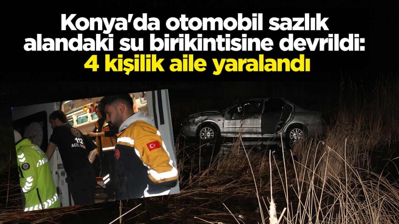 Konya'da otomobil sazlık alandaki su birikintisine devrildi: 4 kişilik aile yaralandı