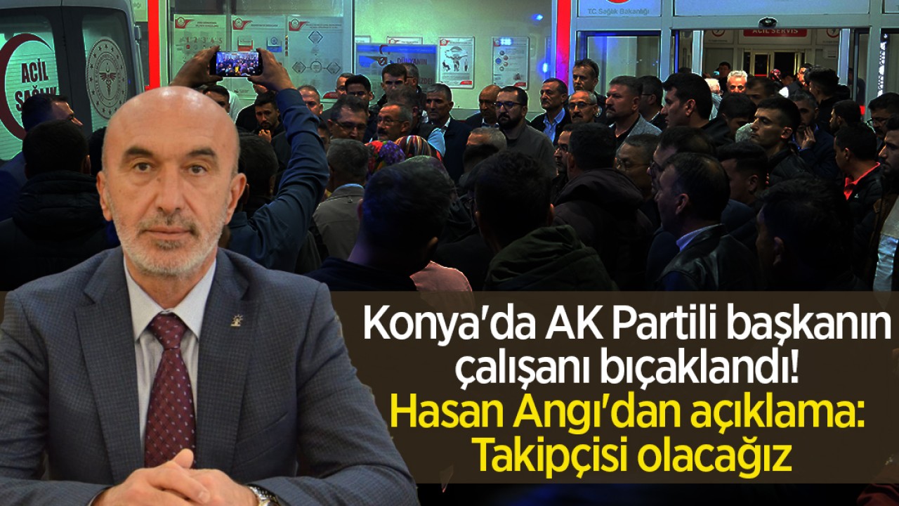 Konya’da AK Partili başkanın çalışanı bıçaklandı! Hasan Angı’dan açıklama: Takipçisi olacağız