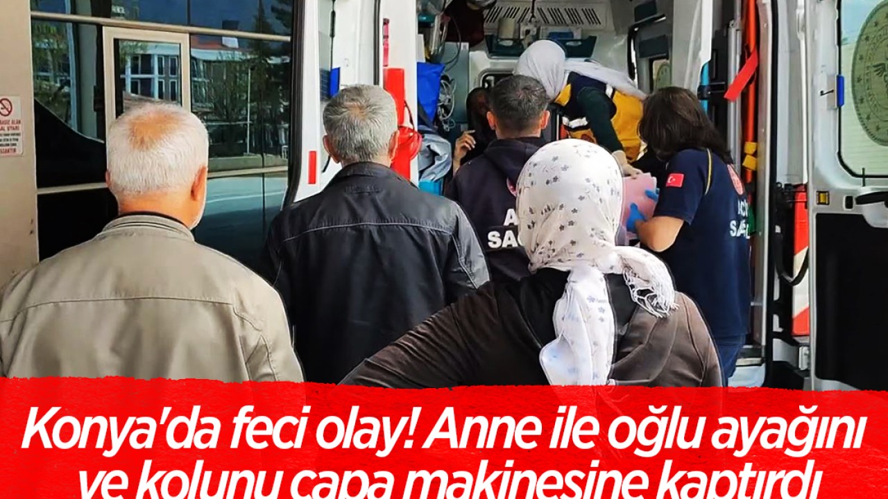 Konya'da feci olay! Anne ile oğlu ayağını ve kolunu çapa makinesine kaptırdı