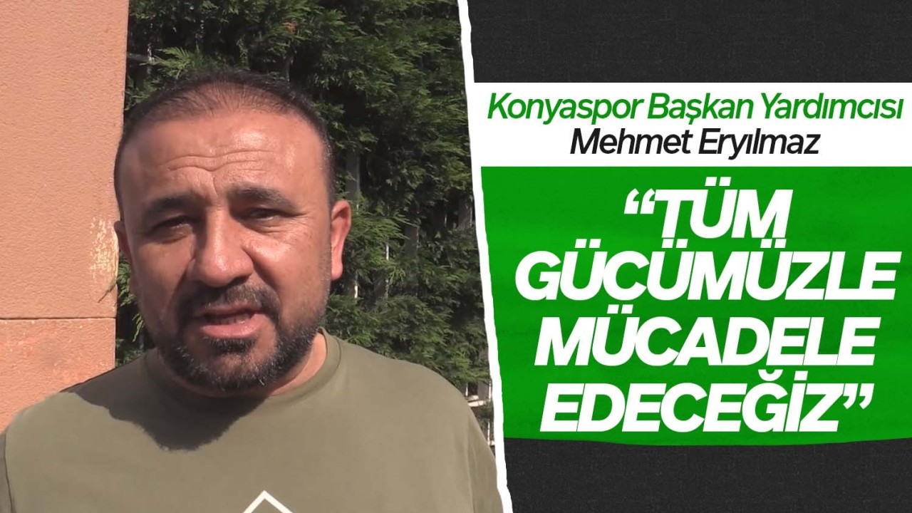 Konyaspor Başkan Yardımcısı Mehmet Eryılmaz: “Tüm gücümüzle mücadele edeceğiz”