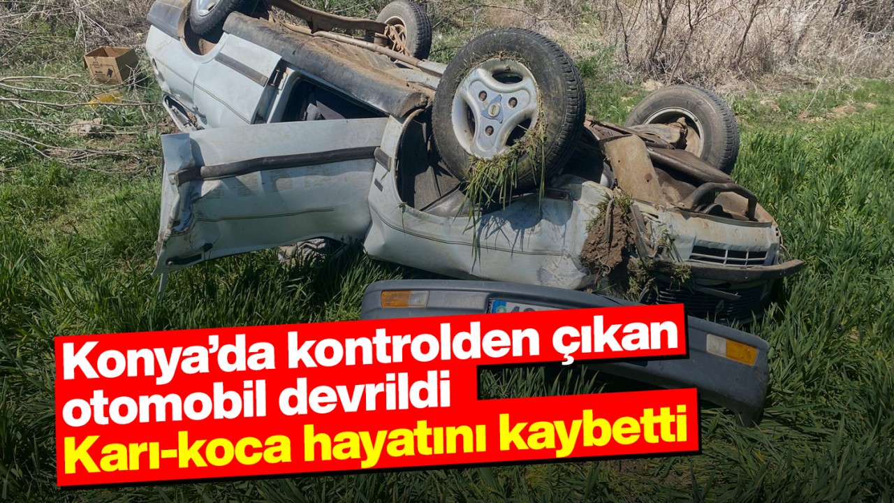 Konya'da kontrolden çıkan otomobil devrildi: Karı-koca hayatını kaybetti