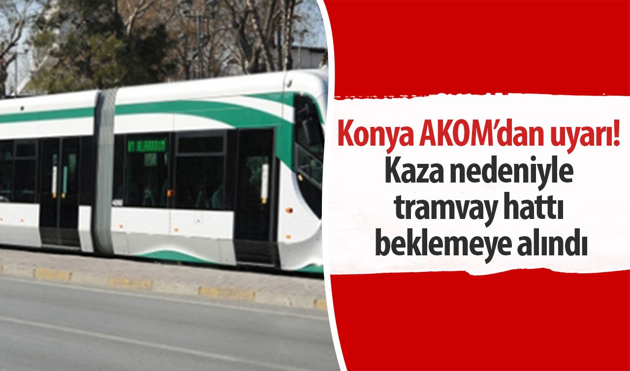 Konya AKOM’dan uyarı! Kaza nedeniyle tramvay hattı beklemeye alındı