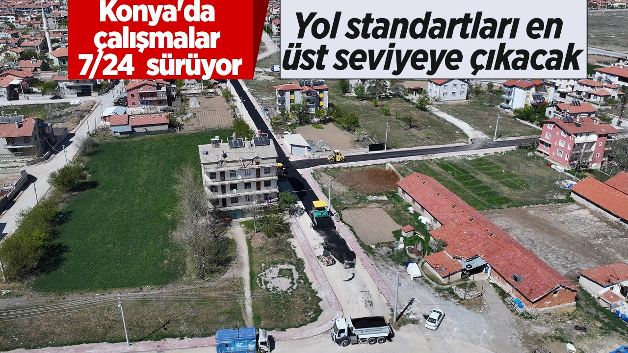 Konya’da çalışmalar 7/24  sürüyor: Yol standartları en üst seviyeye çıkacak