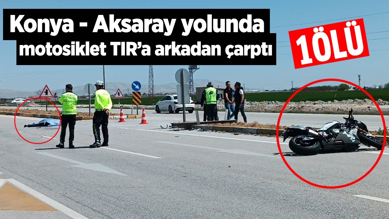 Konya- Aksaray yolunda motosikletin TIR’a arkadan çarpması sonucu 1 kişi hayatını kaybetti