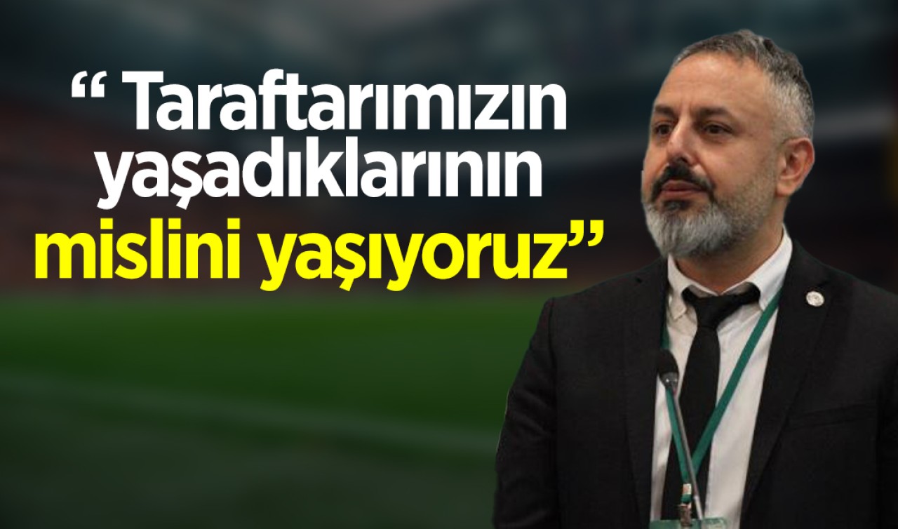 Konyaspor Başkanı Ömer Korkmaz: Taraftarımızın yaşadıklarının mislini yaşıyoruz