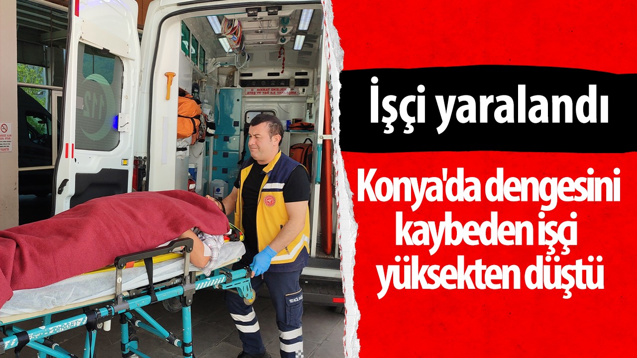 Konya'da dengesini kaybeden işçi  yüksekten düştü