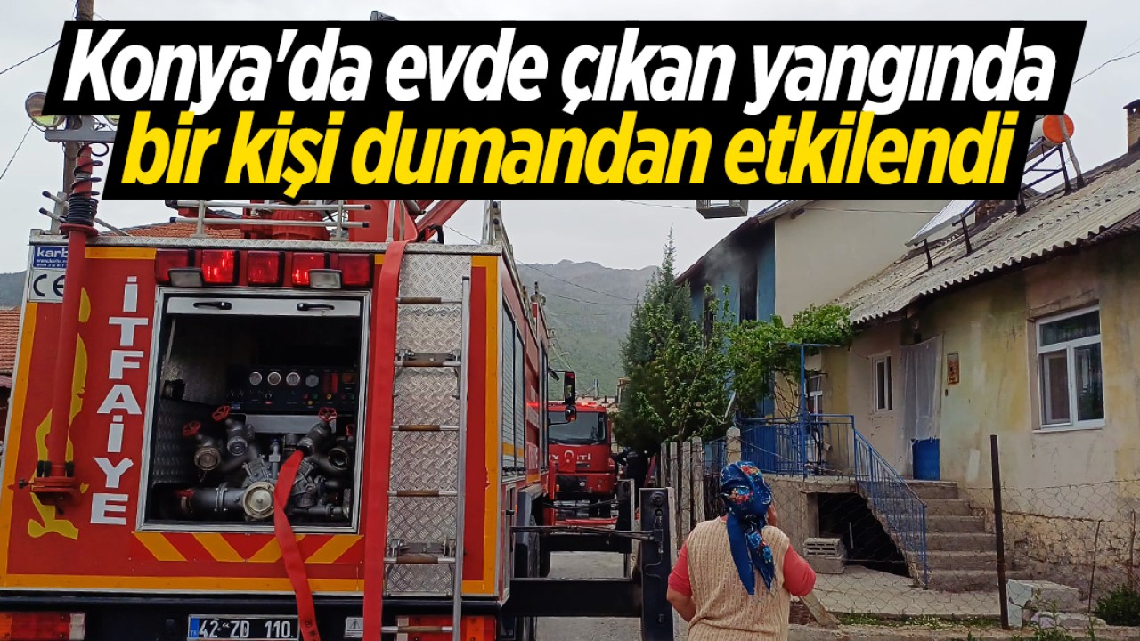 Konya'da evde çıkan yangında bir kişi dumandan etkilendi
