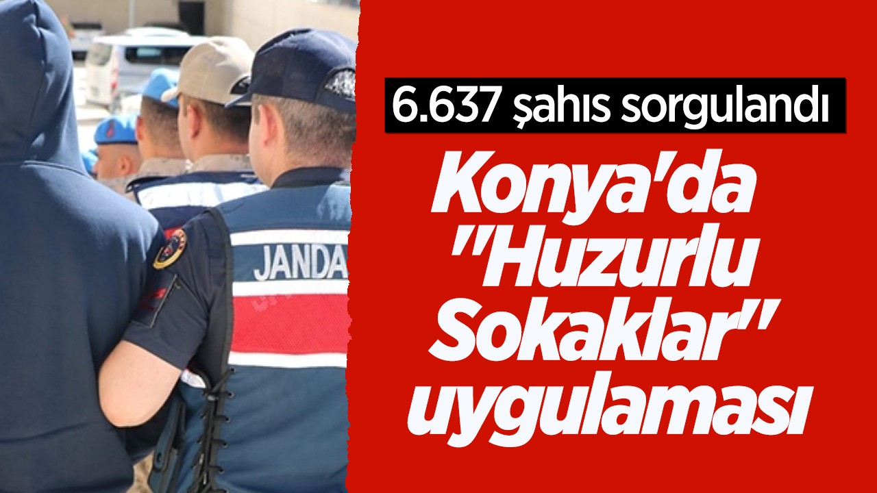 Konya’da  “Huzurlu Sokaklar“ uygulaması: 6.637 şahıs sorgulandı
