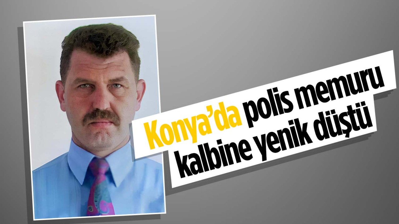 Konya’da  polis memuru görevi başında vefat etti