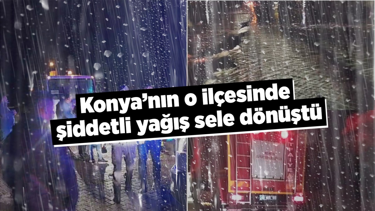 Konya'nın o ilçesinde şiddetli yağış sele dönüştü