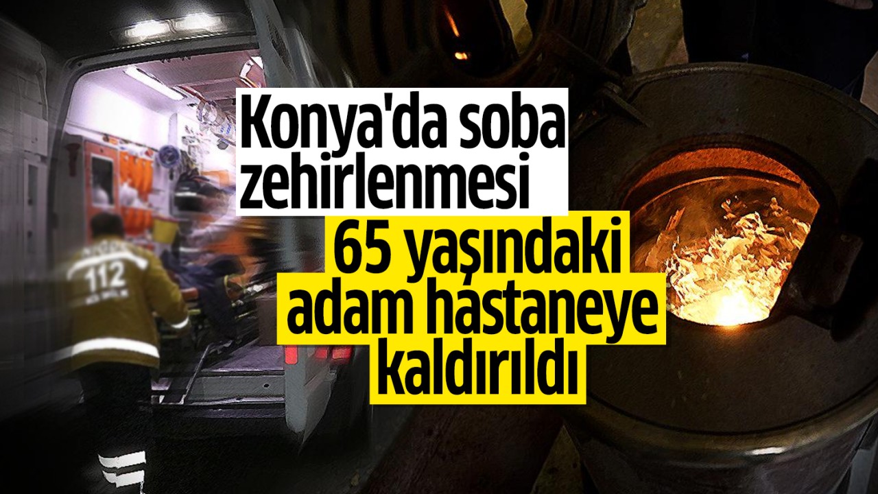 Konya'da soba zehirlenmesi: 65 yaşındaki adam hastaneye kaldırıldı